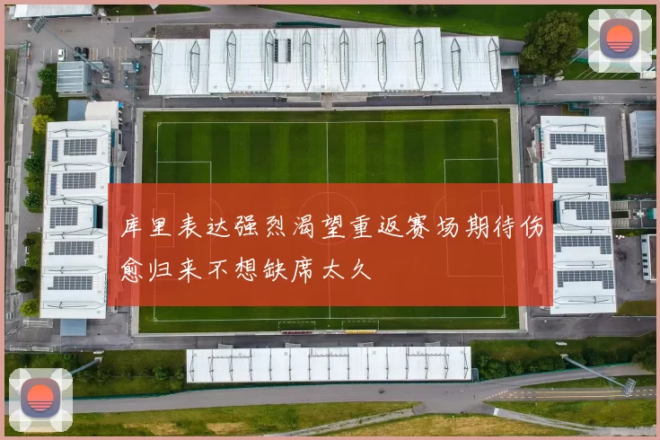 库里表达强烈渴望重返赛场期待伤愈归来不想缺席太久