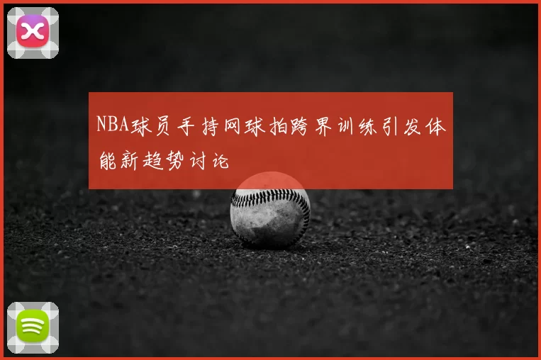 NBA球员手持网球拍跨界训练引发体能新趋势讨论