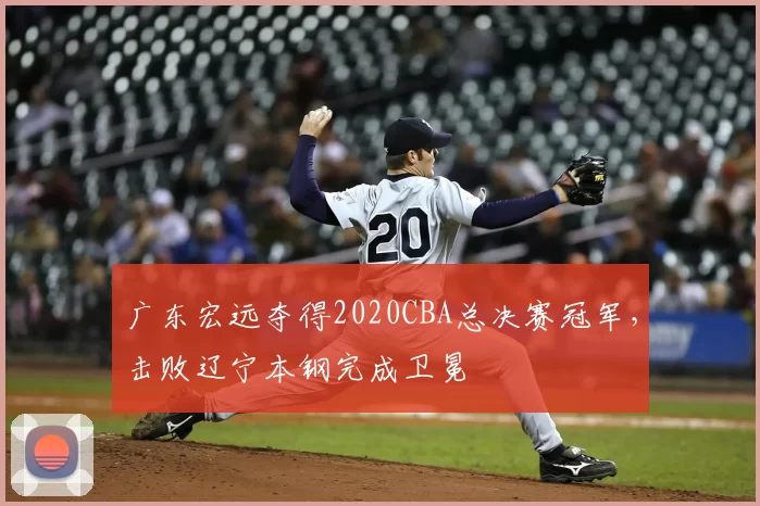 广东宏远夺得2020CBA总决赛冠军，击败辽宁本钢完成卫冕