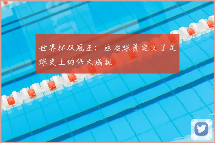 世界杯双冠王：这些球员定义了足球史上的伟大成就