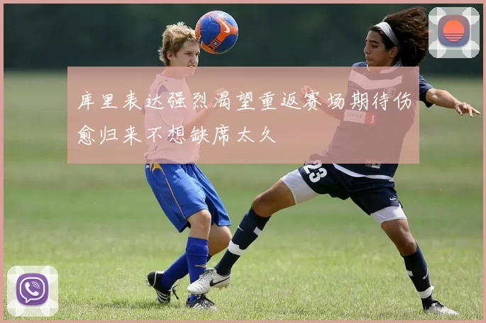 库里表达强烈渴望重返赛场期待伤愈归来不想缺席太久