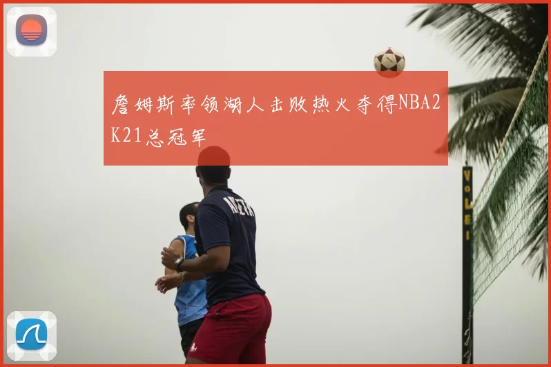 詹姆斯率领湖人击败热火夺得NBA2K21总冠军