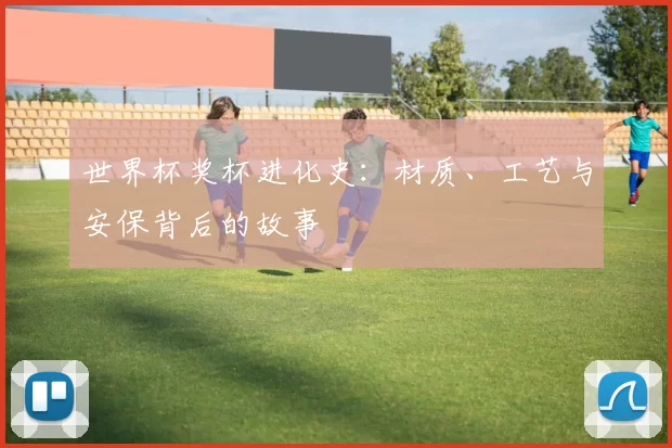 世界杯奖杯进化史:材质、工艺与安保背后的故事