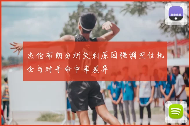 杰伦布朗分析失利原因强调空位机会与对手命中率差异