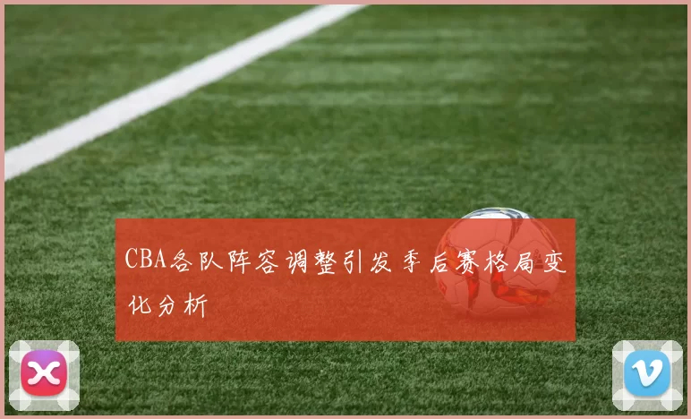 CBA各队阵容调整引发季后赛格局变化分析