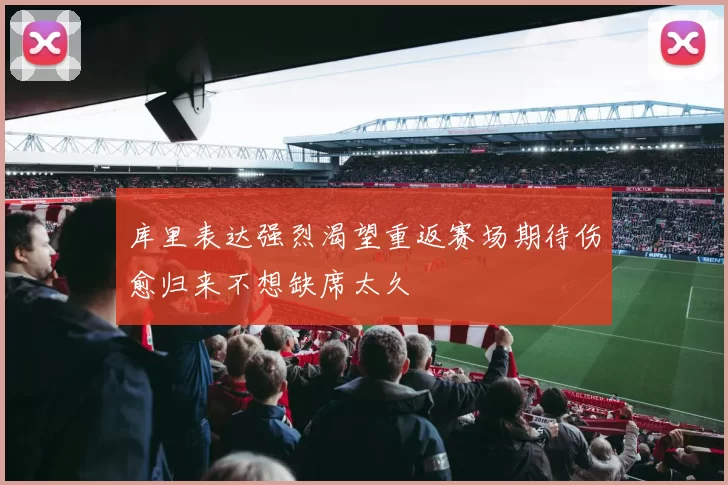 库里表达强烈渴望重返赛场期待伤愈归来不想缺席太久