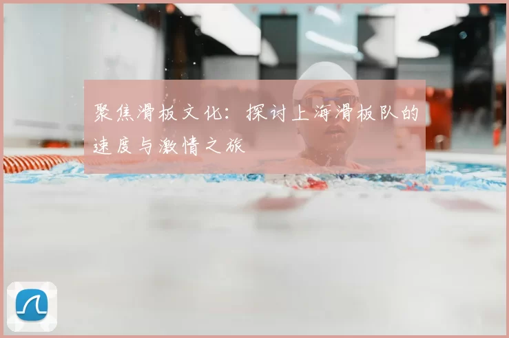 聚焦滑板文化：探讨上海滑板队的速度与激情之旅
