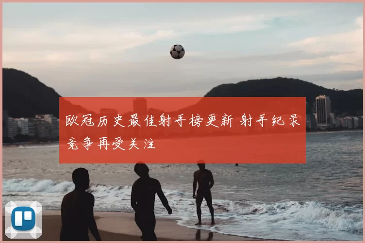 欧冠历史最佳射手榜更新 射手纪录竞争再受关注