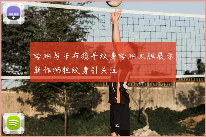 哈珀与卡布携手纹身哈珀大胆展示新作牺牲纹身引关注