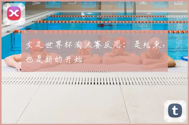 女足世界杯淘汰赛反思:是结束,也是新的开始