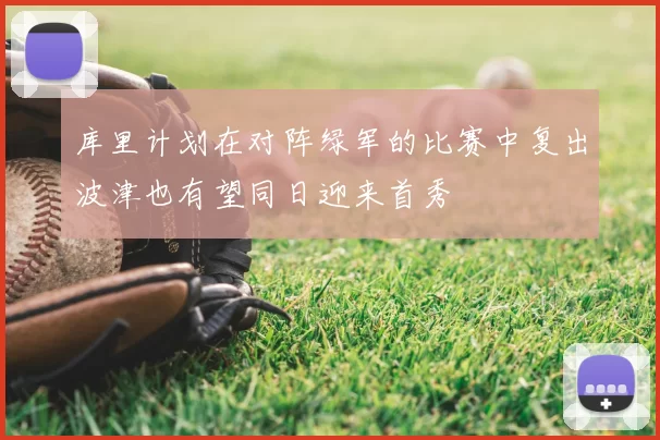 库里计划在对阵绿军的比赛中复出波津也有望同日迎来首秀