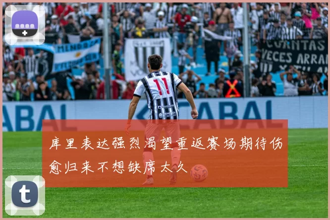 库里表达强烈渴望重返赛场期待伤愈归来不想缺席太久
