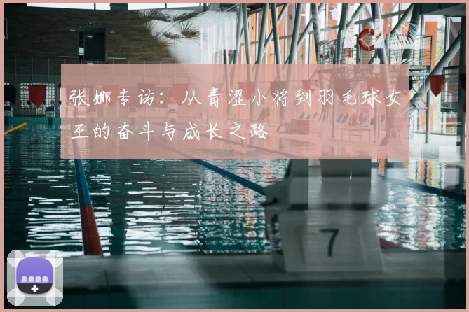 张娜专访：从青涩小将到羽毛球女王的奋斗与成长之路