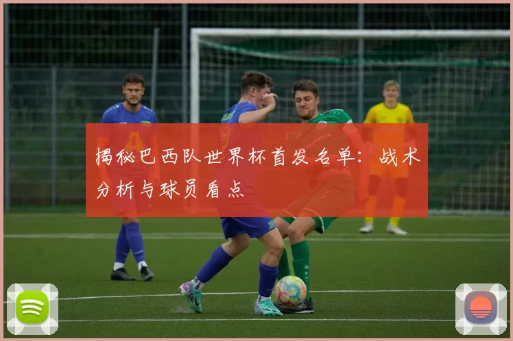 揭秘巴西队世界杯首发名单:战术分析与球员看点
