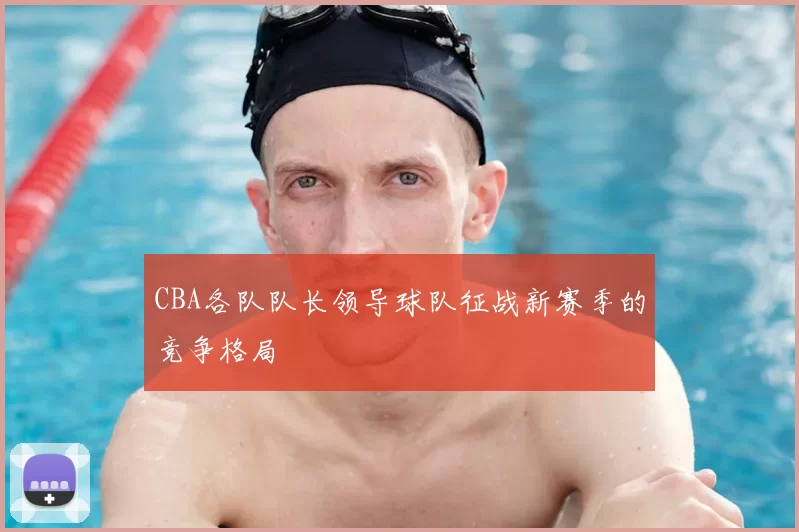 CBA各队队长领导球队征战新赛季的竞争格局