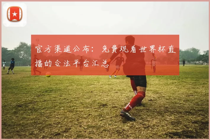 官方渠道公布：免费观看世界杯直播的合法平台汇总