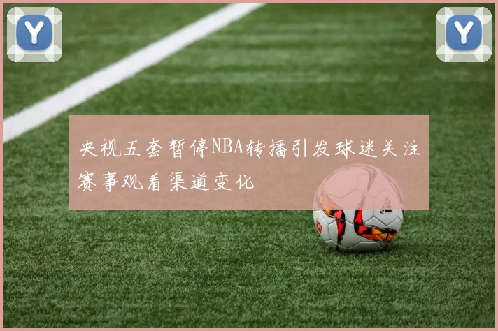 央视五套暂停NBA转播引发球迷关注赛事观看渠道变化