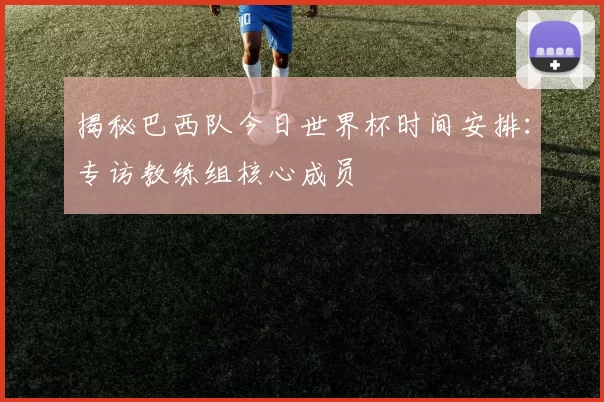 揭秘巴西队今日世界杯时间安排:专访教练组核心成员