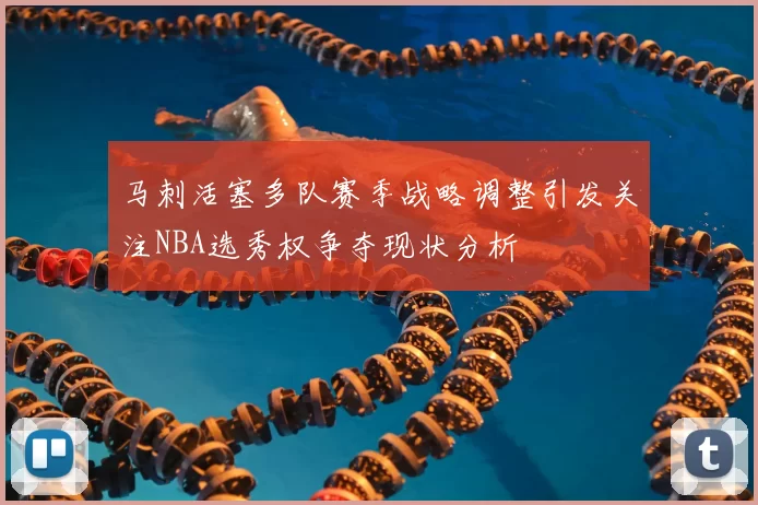 马刺活塞多队赛季战略调整引发关注NBA选秀权争夺现状分析