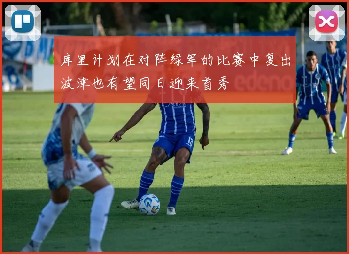 库里计划在对阵绿军的比赛中复出波津也有望同日迎来首秀