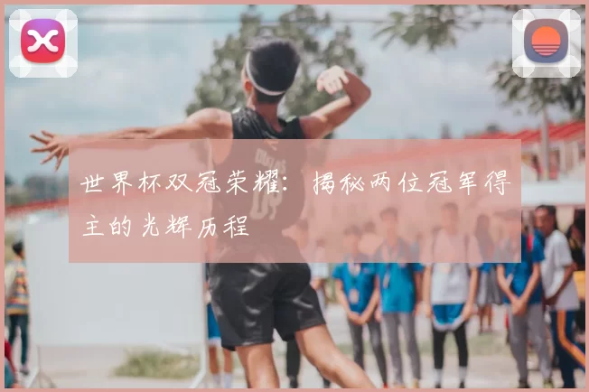 世界杯双冠荣耀:揭秘两位冠军得主的光辉历程
