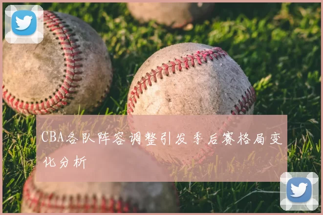 CBA各队阵容调整引发季后赛格局变化分析