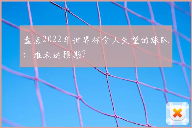 盘点2022年世界杯令人失望的球队：谁未达预期？