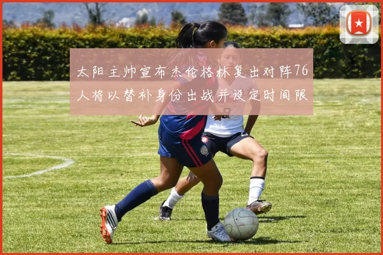 太阳主帅宣布杰伦格林复出对阵76人将以替补身份出战并设定时间限制