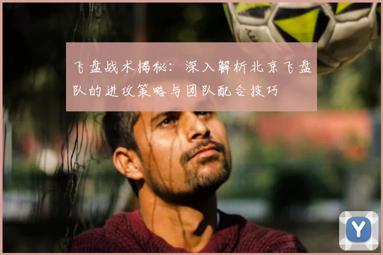 飞盘战术揭秘:深入解析北京飞盘队的进攻策略与团队配合技巧