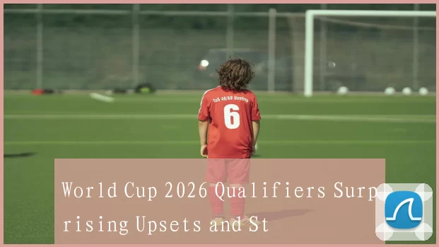 World Cup 2026 Qualifiers Surprising Upsets and St