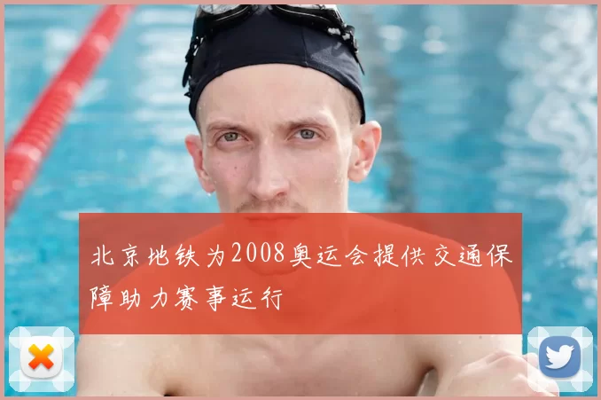 北京地铁为2008奥运会提供交通保障助力赛事运行