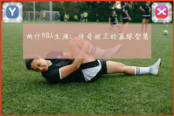 纳什NBA生涯：传奇控卫的篮球智慧
