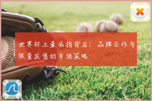 世界杯土豪戒指背后:品牌合作与限量发售的市场策略