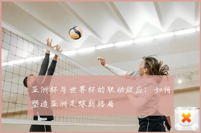 亚洲杯与世界杯的联动效应：如何塑造亚洲足球新格局