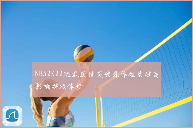 NBA2K22玩家反馈突破操作难度过高影响游戏体验