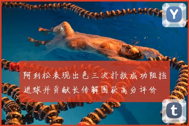 阿利松表现出色三次扑救成功阻挡进球并贡献长传解围获高分评价