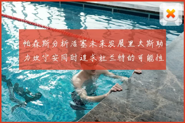 帕森斯分析活塞未来发展里夫斯助力坎宁安同时追求杜兰特的可能性
