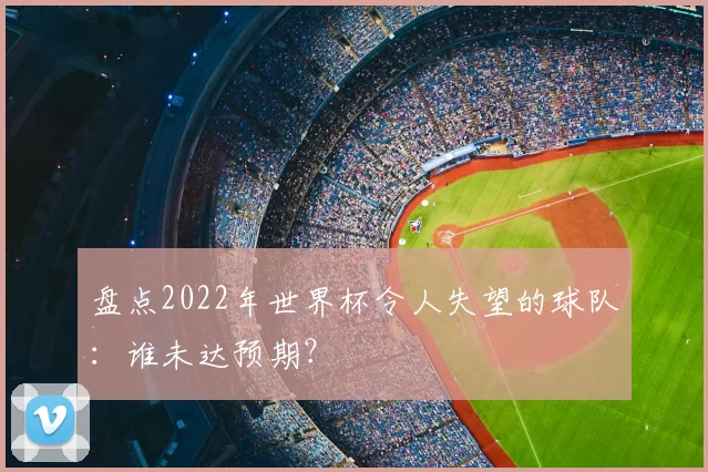 盘点2022年世界杯令人失望的球队:谁未达预期?