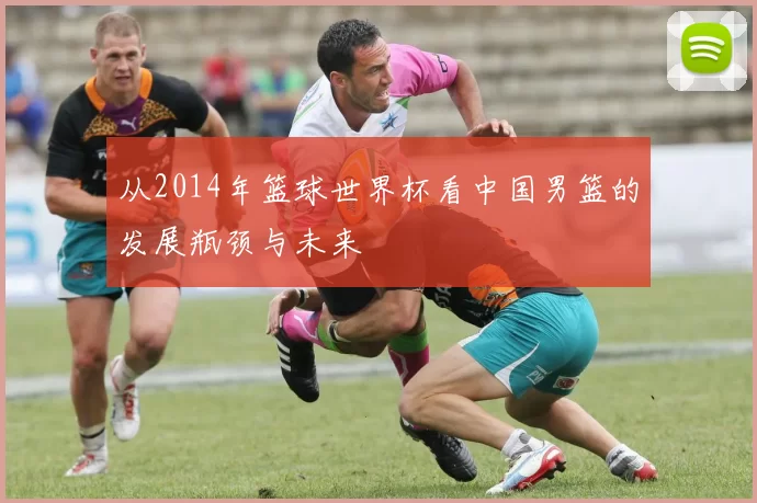 从2014年篮球世界杯看中国男篮的发展瓶颈与未来