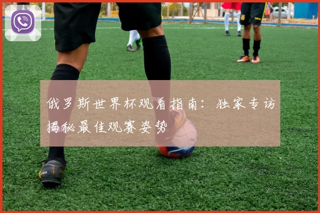 俄罗斯世界杯观看指南:独家专访揭秘最佳观赛姿势