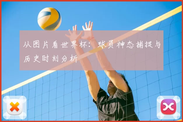 从图片看世界杯：球员神态捕捉与历史时刻分析