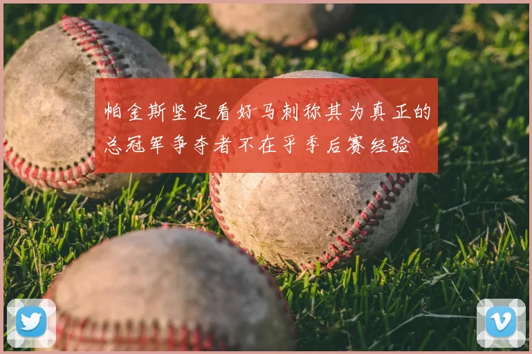帕金斯坚定看好马刺称其为真正的总冠军争夺者不在乎季后赛经验