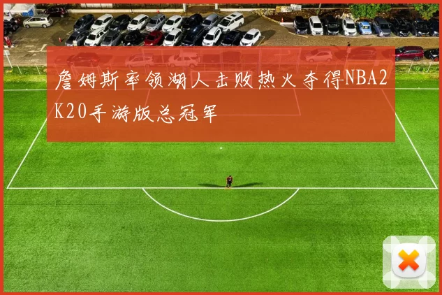 詹姆斯率领湖人击败热火夺得NBA2K20手游版总冠军