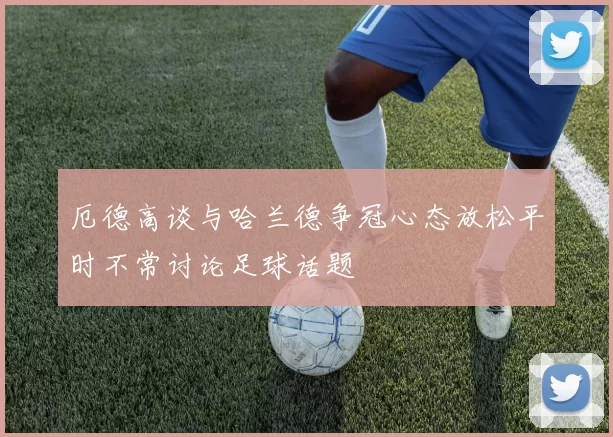 厄德高谈与哈兰德争冠心态放松平时不常讨论足球话题