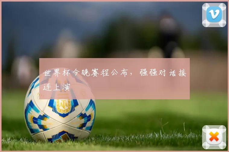 世界杯今晚赛程公布,强强对话接连上演