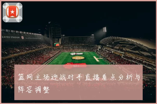 篮网主场迎战对手直播看点分析与阵容调整