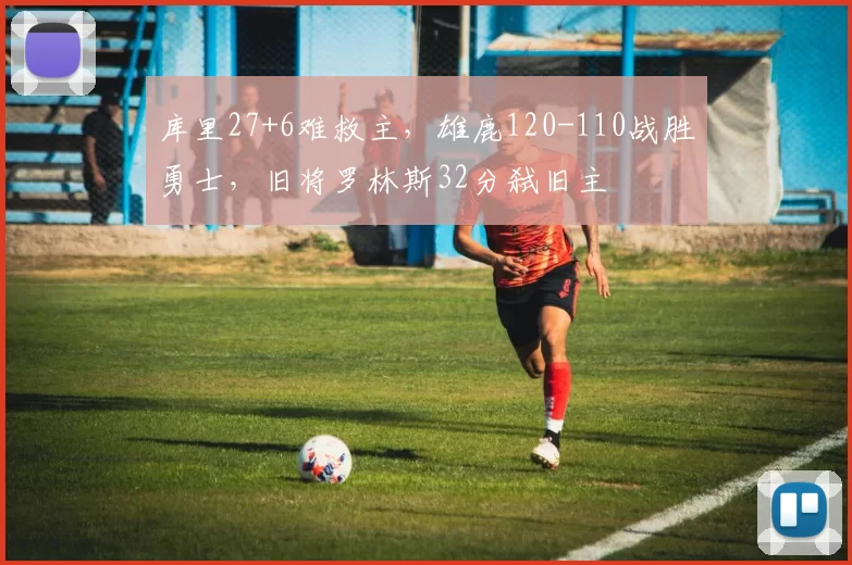 库里27+6难救主，雄鹿120-110战胜勇士，旧将罗林斯32分弑旧主