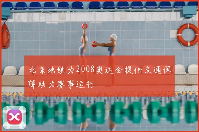 北京地铁为2008奥运会提供交通保障助力赛事运行