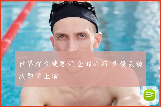 世界杯今晚赛程全部公布 多场关键战即将上演