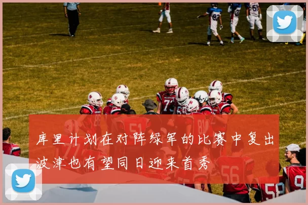库里计划在对阵绿军的比赛中复出波津也有望同日迎来首秀